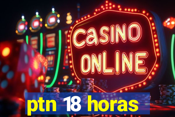 ptn 18 horas